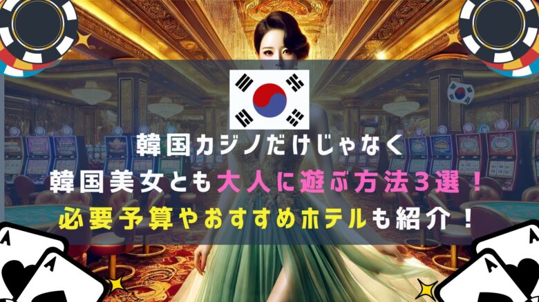 韓国カジノだけじゃなく韓国美女とも大人に遊ぶ方法3選！必要な予算やおすすめカジノホテルも紹介！